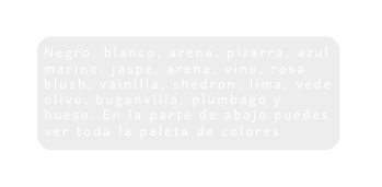 Negro blanco arena pizarra azul marino jaspe arena vino rosa blush vainilla shedron lima vede olivo buganvilia plumbago y hueso En la parte de abajo puedes ver toda la paleta de colores